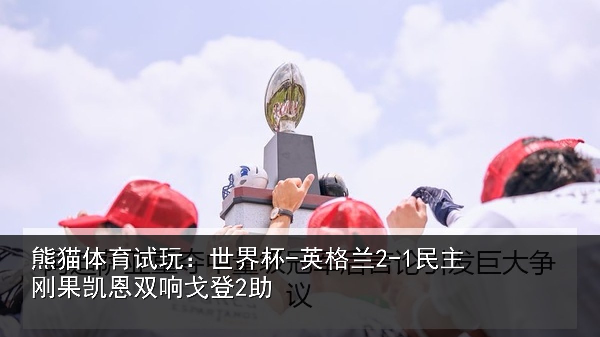 熊猫体育试玩：世界杯-英格兰2-1民主刚果凯恩双响戈登2助