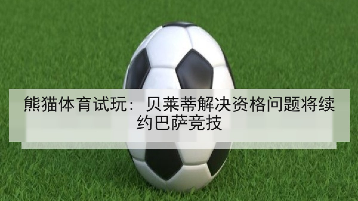 熊猫体育试玩: 贝莱蒂解决资格问题将续约巴萨竞技