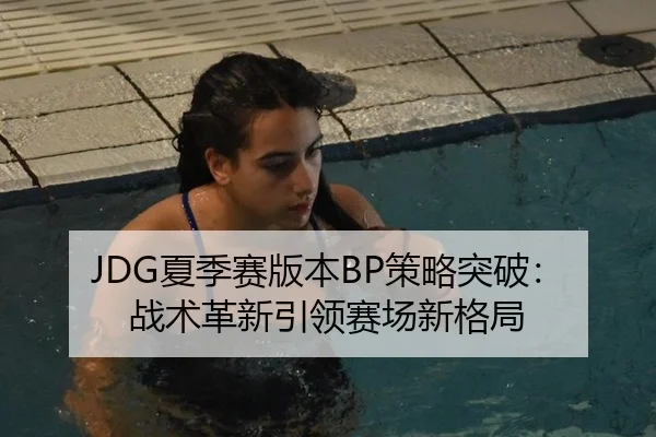 JDG夏季赛版本BP策略突破：战术革新引领赛场新格局