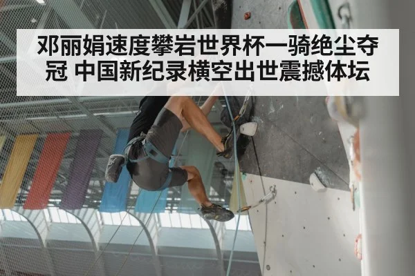 邓丽娟速度攀岩世界杯一骑绝尘夺冠 中国新纪录横空出世震撼体坛