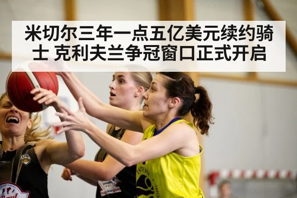米切尔三年一点五亿美元续约骑士 克利夫兰争冠窗口正式开启