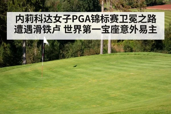内莉科达女子PGA锦标赛卫冕之路遭遇滑铁卢 世界第一宝座意外易主