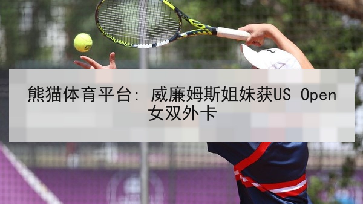 熊猫体育平台: 威廉姆斯姐妹获US Open女双外卡